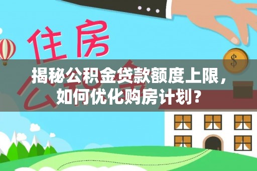 沁源揭秘公积金贷款额度上限，如何优化购房计划？