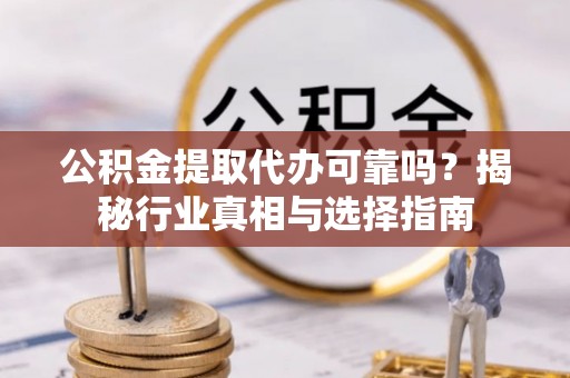 沁源公积金提取代办可靠吗？揭秘行业真相与选择指南