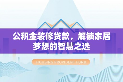 沁源公积金装修贷款，解锁家居梦想的智慧之选
