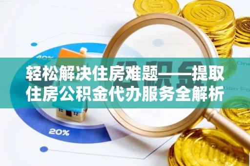 沁源轻松解决住房难题——提取住房公积金代办服务全解析