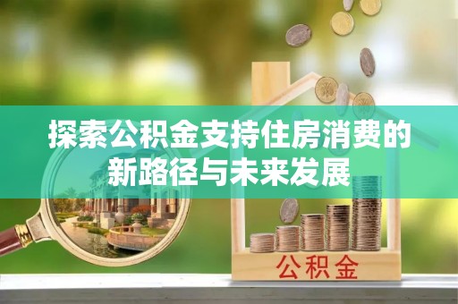 沁源探索公积金支持住房消费的新路径与未来发展