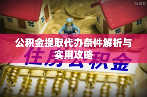 沁源公积金提取代办条件解析与实用攻略