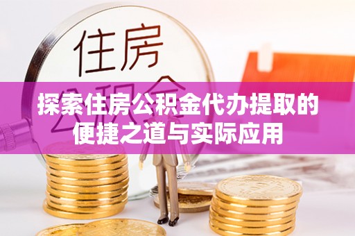 沁源探索住房公积金代办提取的便捷之道与实际应用