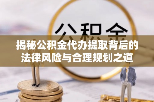沁源揭秘公积金代办提取背后的法律风险与合理规划之道