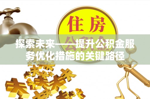 沁源探索未来——提升公积金服务优化措施的关键路径