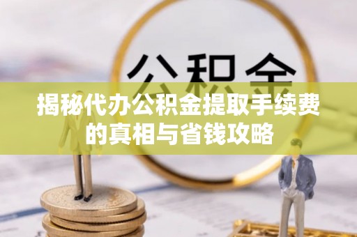 沁源揭秘代办公积金提取手续费的真相与省钱攻略