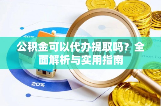 沁源公积金可以代办提取吗？全面解析与实用指南