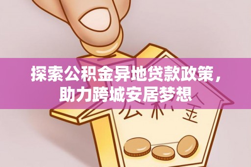 沁源探索公积金异地贷款政策，助力跨城安居梦想