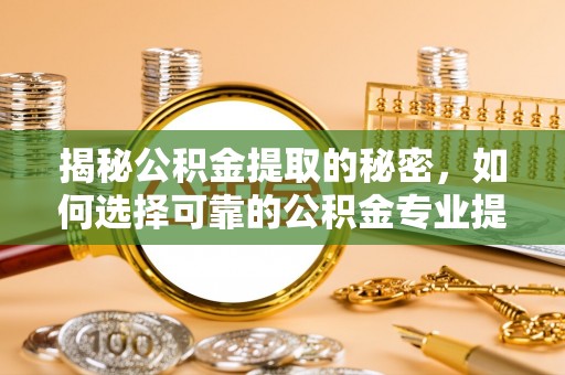 沁源揭秘公积金提取的秘密，如何选择可靠的公积金专业提取代办服务