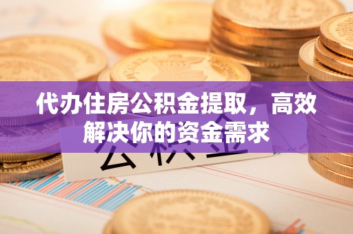 沁源代办住房公积金提取，高效解决你的资金需求