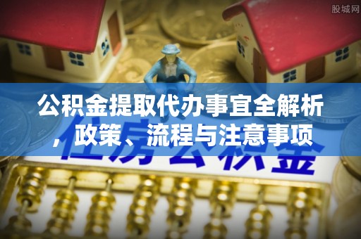沁源公积金提取代办事宜全解析，政策、流程与注意事项