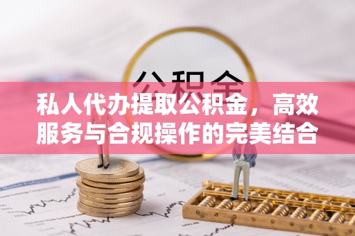 沁源私人代办提取公积金，高效服务与合规操作的完美结合