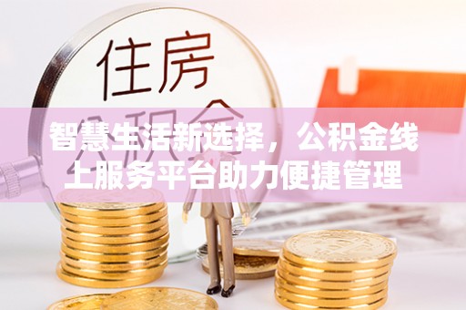 沁源智慧生活新选择，公积金线上服务平台助力便捷管理