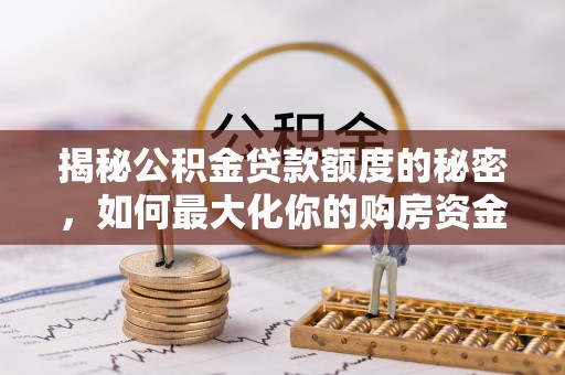 沁源揭秘公积金贷款额度的秘密，如何最大化你的购房资金？
