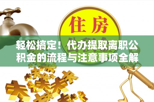 沁源轻松搞定！代办提取离职公积金的流程与注意事项全解析