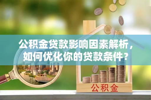 沁源公积金贷款影响因素解析，如何优化你的贷款条件？