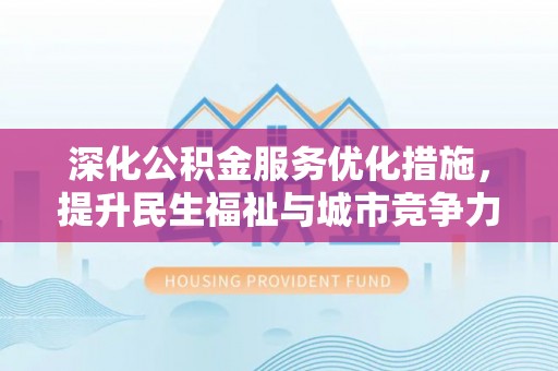 沁源深化公积金服务优化措施，提升民生福祉与城市竞争力