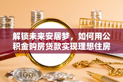 沁源解锁未来安居梦，如何用公积金购房贷款实现理想住房计划