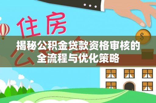 沁源揭秘公积金贷款资格审核的全流程与优化策略