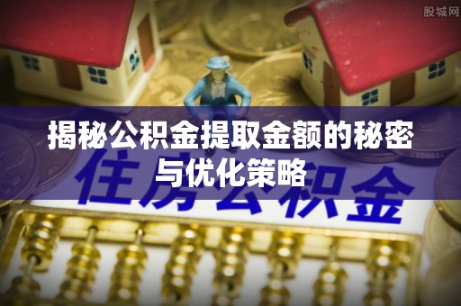 沁源揭秘公积金提取金额的秘密与优化策略