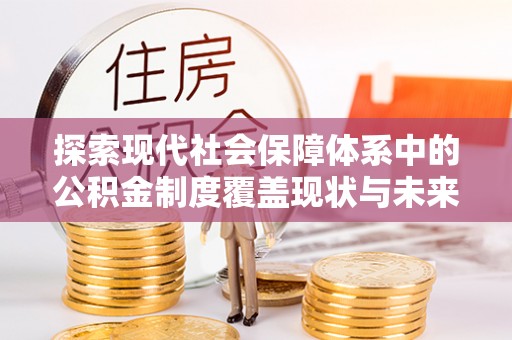 沁源探索现代社会保障体系中的公积金制度覆盖现状与未来