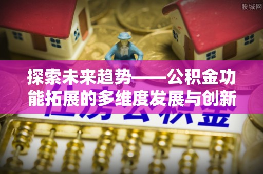 沁源探索未来趋势——公积金功能拓展的多维度发展与创新