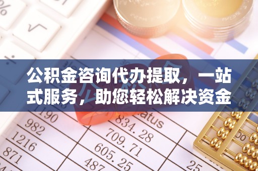 沁源公积金咨询代办提取，一站式服务，助您轻松解决资金难题
