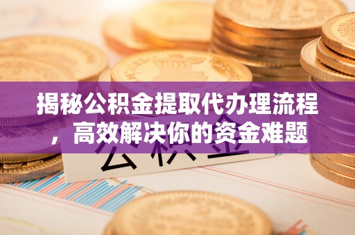 沁源揭秘公积金提取代办理流程，高效解决你的资金难题