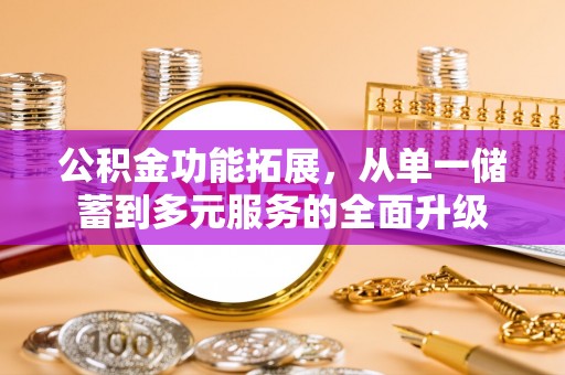 沁源公积金功能拓展，从单一储蓄到多元服务的全面升级