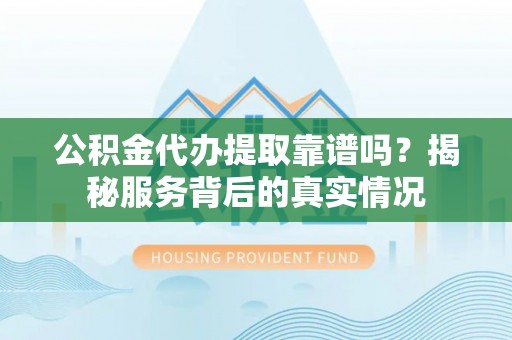 沁源公积金代办提取靠谱吗？揭秘服务背后的真实情况