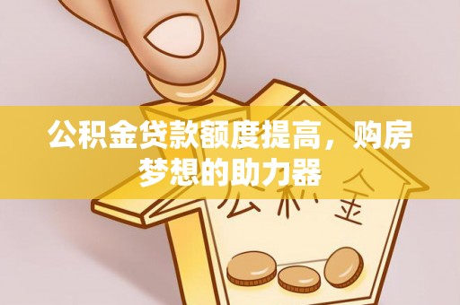 沁源公积金贷款额度提高，购房梦想的助力器