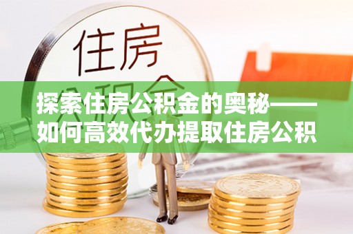沁源探索住房公积金的奥秘——如何高效代办提取住房公积金