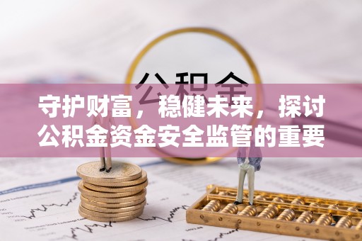 沁源守护财富，稳健未来，探讨公积金资金安全监管的重要性与实践