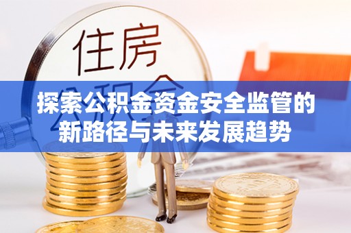 沁源探索公积金资金安全监管的新路径与未来发展趋势