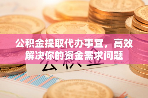 沁源公积金提取代办事宜，高效解决你的资金需求问题