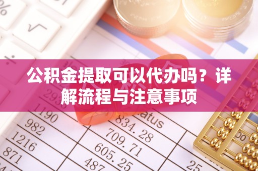 沁源公积金提取可以代办吗？详解流程与注意事项