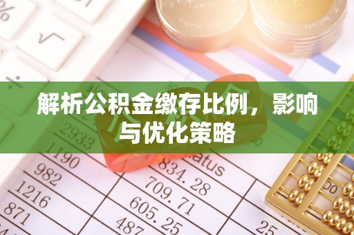 沁源解析公积金缴存比例，影响与优化策略