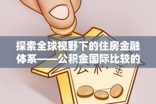 沁源探索全球视野下的住房金融体系——公积金国际比较的深度解析