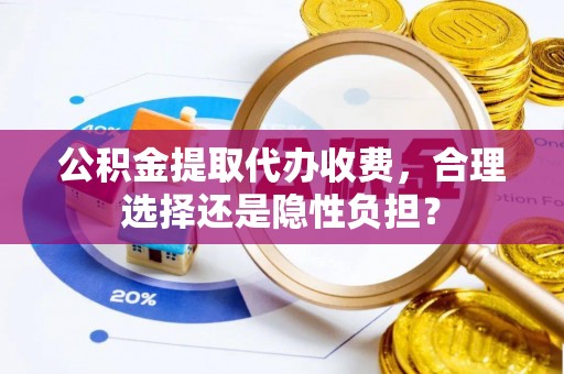 沁源公积金提取代办收费，合理选择还是隐性负担？