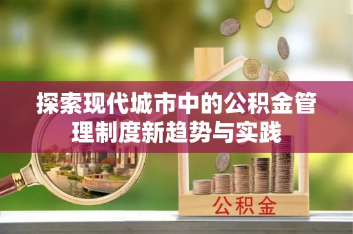 沁源探索现代城市中的公积金管理制度新趋势与实践