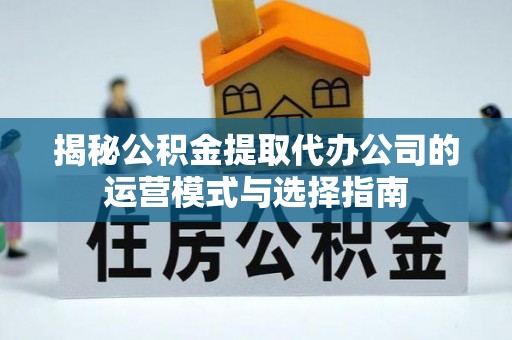 沁源揭秘公积金提取代办公司的运营模式与选择指南
