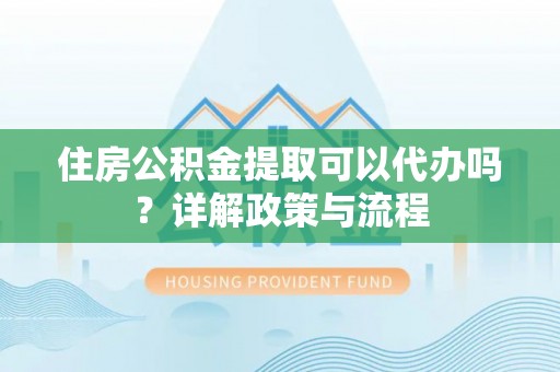 沁源住房公积金提取可以代办吗？详解政策与流程