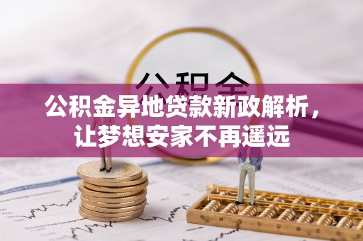 沁源公积金异地贷款新政解析，让梦想安家不再遥远