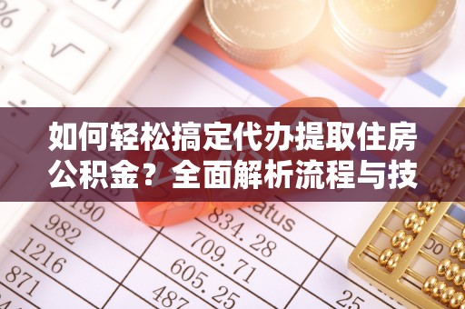 沁源如何轻松搞定代办提取住房公积金？全面解析流程与技巧