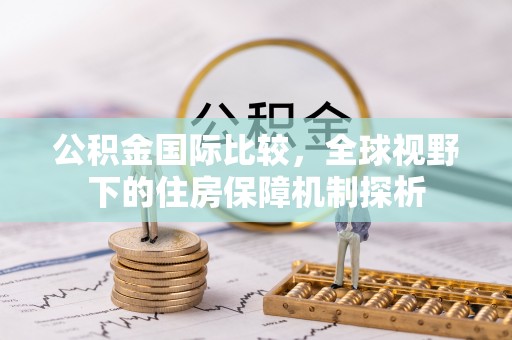 沁源公积金国际比较，全球视野下的住房保障机制探析