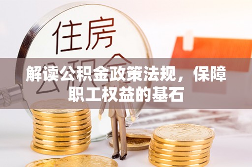 沁源解读公积金政策法规，保障职工权益的基石
