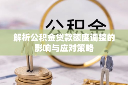 沁源解析公积金贷款额度调整的影响与应对策略