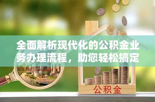 沁源全面解析现代化的公积金业务办理流程，助您轻松搞定每一笔交易