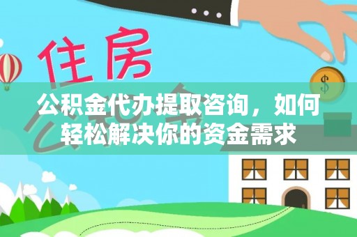 沁源公积金代办提取咨询，如何轻松解决你的资金需求