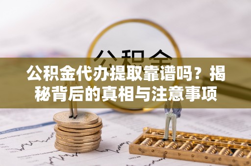 沁源公积金代办提取靠谱吗？揭秘背后的真相与注意事项
